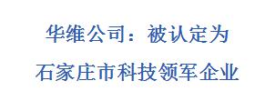華維公司：被認(rèn)定為石家莊市科技領(lǐng)軍企業(yè)